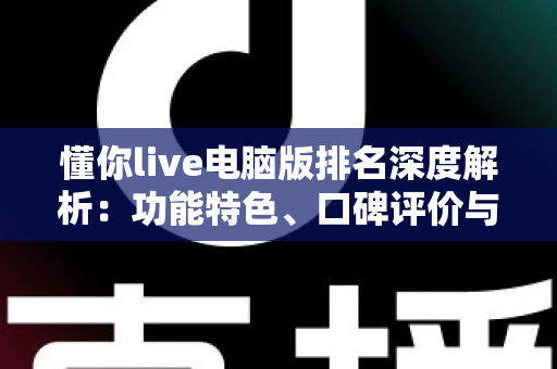 懂你live电脑版排名深度解析：功能特色、口碑评价与下载使用全攻略