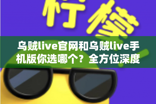 乌贼live官网和乌贼live手机版你选哪个?全方位深度对比帮你找到最适合自己的追播方式 乌贼live官网和乌贼live手机版你选哪个?全方位深度对比帮你找到最适合自己的追播方式
