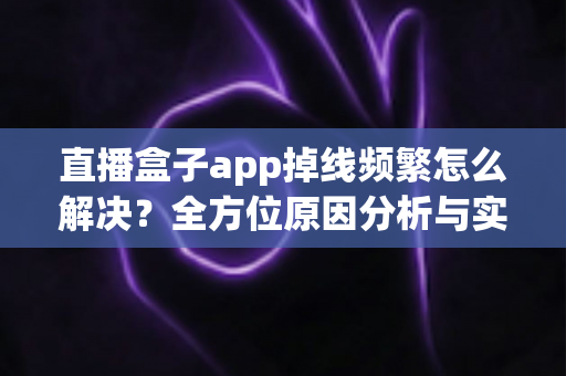 直播盒子app掉线频繁怎么解决?全方位原因分析与实用修复指南 直播盒子app掉线频繁怎么解决?全方位原因分析与实用修复指南