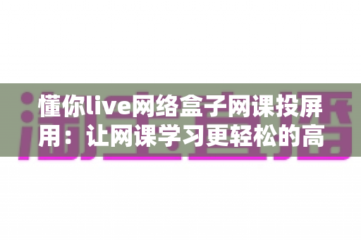 懂你live网络盒子网课投屏用:让网课学习更轻松的高清大屏解决方案 懂你live网络盒子网课投屏用:让网课学习更轻松的高清大屏解决方案