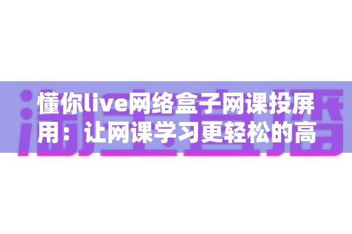 懂你live网络盒子网课投屏用:让网课学习更轻松的高清大屏解决方案 懂你live网络盒子网课投屏用:让网课学习更轻松的高清大屏解决方案