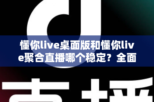 懂你live桌面版和懂你live聚合直播哪个稳定?全面稳定性评测与选择指南 懂你live桌面版和懂你live聚合直播哪个稳定?全面稳定性评测与选择指南