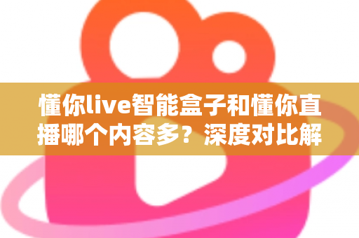 懂你live智能盒子和懂你直播哪个内容多?深度对比解析助你选对家庭观影方案 懂你live智能盒子和懂你直播哪个内容多?深度对比解析助你选对家庭观影方案