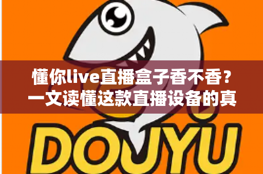 懂你live直播盒子香不香？一文读懂这款直播设备的真实表现、优缺点与购买建议