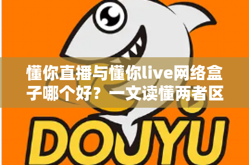 懂你直播与懂你live网络盒子哪个好？一文读懂两者区别与选购技巧