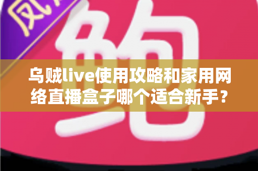 乌贼live使用攻略和家用网络直播盒子哪个适合新手?零基础直播入门全解析 乌贼live使用攻略和家用网络直播盒子哪个适合新手?零基础直播入门全解析