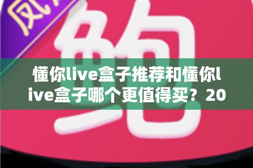懂你live盒子推荐和懂你live盒子哪个更值得买？2025年家庭大屏选购全攻略