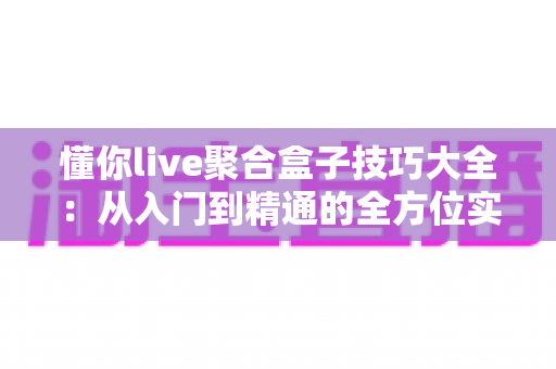 懂你live聚合盒子技巧大全：从入门到精通的全方位实用指南