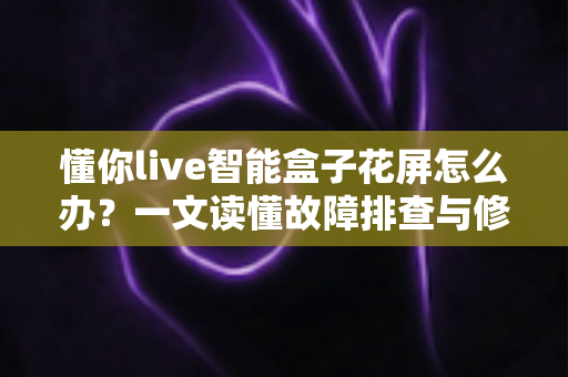 懂你live智能盒子花屏怎么办?一文读懂故障排查与修复技巧,让观影体验回归流畅清晰 懂你live智能盒子花屏怎么办?一文读懂故障排查与修复技巧,让观影体验回归流畅清晰