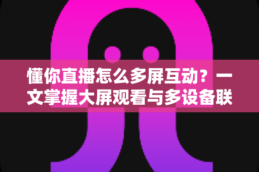 懂你直播怎么多屏互动?一文掌握大屏观看与多设备联动的完整攻略 懂你直播怎么多屏互动?一文掌握大屏观看与多设备联动的完整攻略