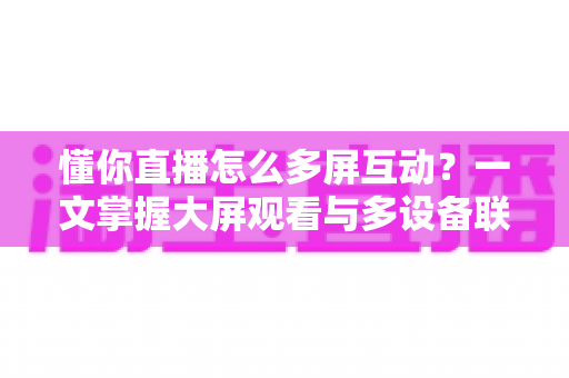 懂你直播怎么多屏互动?一文掌握大屏观看与多设备联动的完整攻略 懂你直播怎么多屏互动?一文掌握大屏观看与多设备联动的完整攻略
