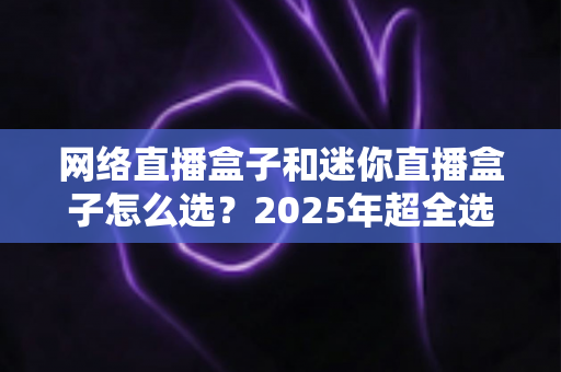 网络直播盒子和迷你直播盒子怎么选?2025年超全选购攻略,看完不踩坑! 网络直播盒子和迷你直播盒子怎么选?2025年超全选购攻略,看完不踩坑!