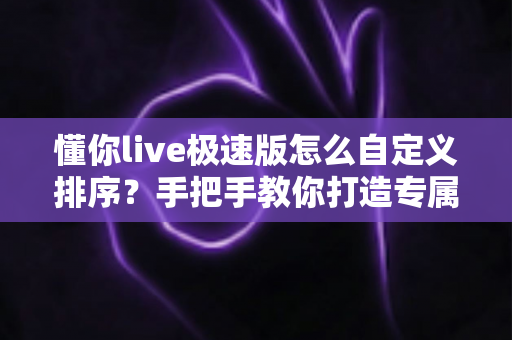 懂你live极速版怎么自定义排序？手把手教你打造专属个性化直播浏览体验