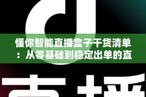 懂你智能直播盒子干货清单:从零基础到稳定出单的直播实战全攻略,一篇看懂设备搭建、内容策划与流量运营 懂你智能直播盒子干货清单:从零基础到稳定出单的直播实战全攻略,一篇看懂设备搭建、内容策划与流量运营
