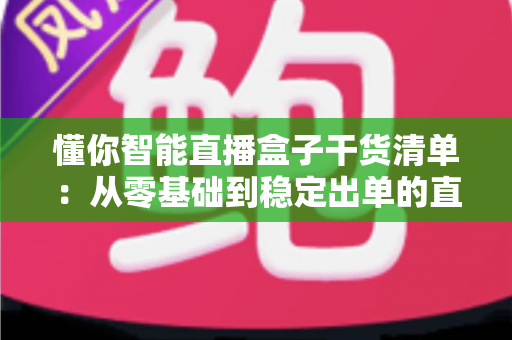 懂你智能直播盒子干货清单:从零基础到稳定出单的直播实战全攻略,一篇看懂设备搭建、内容策划与流量运营 懂你智能直播盒子干货清单:从零基础到稳定出单的直播实战全攻略,一篇看懂设备搭建、内容策划与流量运营