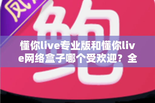 懂你live专业版和懂你live网络盒子哪个受欢迎?全方位深度对比评测,帮你选对不选贵 懂你live专业版和懂你live网络盒子哪个受欢迎?全方位深度对比评测,帮你选对不选贵