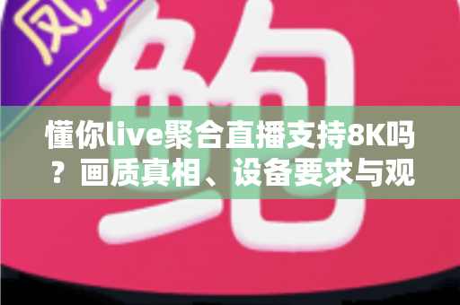 懂你live聚合直播支持8K吗？画质真相、设备要求与观看指南全解析