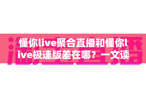懂你live聚合直播和懂你live极速版差在哪？一文读懂两大版本的核心区别与选择指南