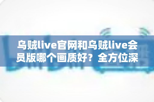 乌贼live官网和乌贼live会员版哪个画质好?全方位深度对比帮你选出最佳观看方案 乌贼live官网和乌贼live会员版哪个画质好?全方位深度对比帮你选出最佳观看方案