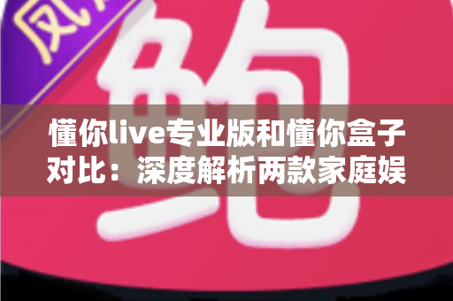 懂你live专业版和懂你盒子对比:深度解析两款家庭娱乐设备的差异与选购指南 懂你live专业版和懂你盒子对比:深度解析两款家庭娱乐设备的差异与选购指南