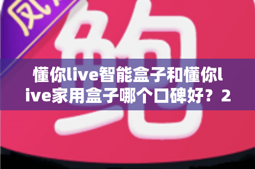 懂你live智能盒子和懂你live家用盒子哪个口碑好？2025最新口碑对比与选购避坑指南全解析