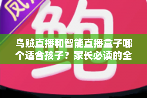 乌贼直播和智能直播盒子哪个适合孩子？家长必读的全面对比与安全指南