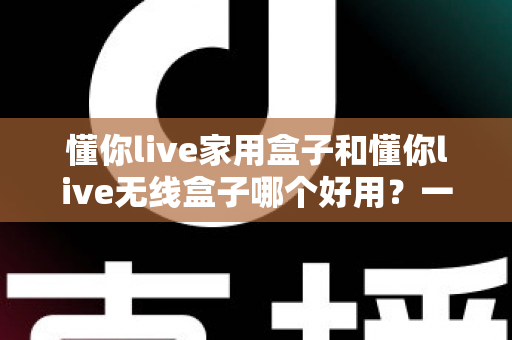懂你live家用盒子和懂你live无线盒子哪个好用?一文看懂区别,选对不踩坑的直播设备选购指南 懂你live家用盒子和懂你live无线盒子哪个好用?一文看懂区别,选对不踩坑的直播设备选购指南