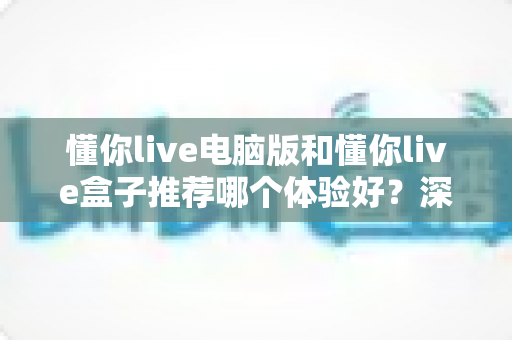懂你live电脑版和懂你live盒子推荐哪个体验好?深度对比分析帮你做出最佳选择 懂你live电脑版和懂你live盒子推荐哪个体验好?深度对比分析帮你做出最佳选择