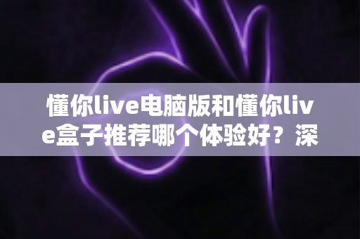 懂你live电脑版和懂你live盒子推荐哪个体验好?深度对比分析帮你做出最佳选择 懂你live电脑版和懂你live盒子推荐哪个体验好?深度对比分析帮你做出最佳选择