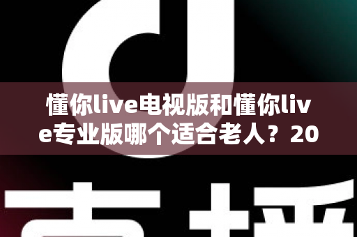 懂你live电视版和懂你live专业版哪个适合老人?2025年最新选购指南:为爸妈挑选最合适的电视直播软件 懂你live电视版和懂你live专业版哪个适合老人?2025年最新选购指南:为爸妈挑选最合适的电视直播软件