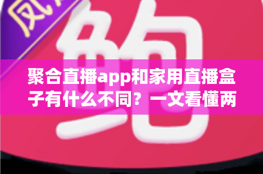 聚合直播app和家用直播盒子有什么不同?一文看懂两者核心差异与选购指南 聚合直播app和家用直播盒子有什么不同?一文看懂两者核心差异与选购指南