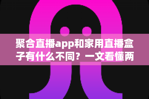 聚合直播app和家用直播盒子有什么不同？一文看懂两者核心差异与选购指南