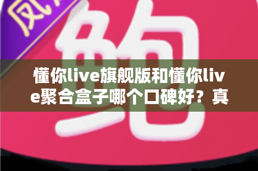 懂你live旗舰版和懂你live聚合盒子哪个口碑好?真实用户体验深度对比与选购指南 懂你live旗舰版和懂你live聚合盒子哪个口碑好?真实用户体验深度对比与选购指南