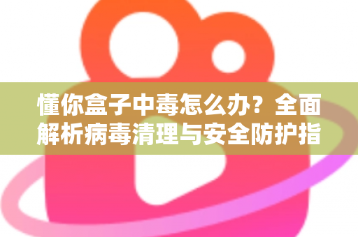 懂你盒子中毒怎么办？全面解析病毒清理与安全防护指南