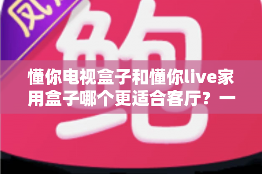 懂你电视盒子和懂你live家用盒子哪个更适合客厅?一篇文章帮你选对不踩坑 懂你电视盒子和懂你live家用盒子哪个更适合客厅?一篇文章帮你选对不踩坑