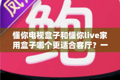 懂你电视盒子和懂你live家用盒子哪个更适合客厅?一篇文章帮你选对不踩坑 懂你电视盒子和懂你live家用盒子哪个更适合客厅?一篇文章帮你选对不踩坑