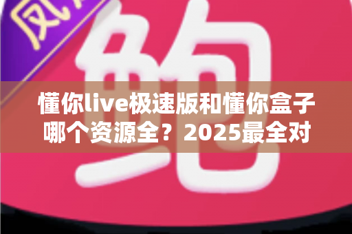 懂你live极速版和懂你盒子哪个资源全？2025最全对比评测，帮你找到最适合的观影神器