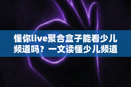 懂你live聚合盒子能看少儿频道吗?一文读懂少儿频道观看全攻略与家长必备指南 懂你live聚合盒子能看少儿频道吗?一文读懂少儿频道观看全攻略与家长必备指南