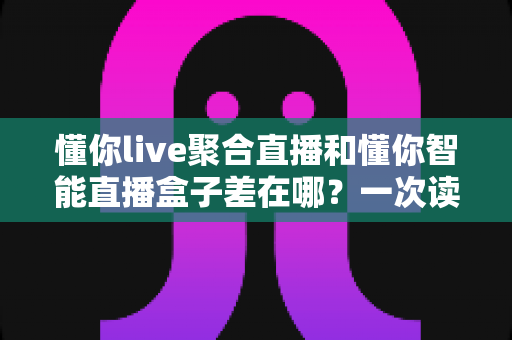 懂你live聚合直播和懂你智能直播盒子差在哪?一次读懂两者区别,选对不选贵 懂你live聚合直播和懂你智能直播盒子差在哪?一次读懂两者区别,选对不选贵