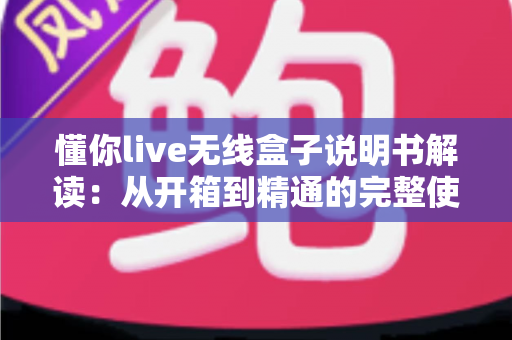 懂你live无线盒子说明书解读:从开箱到精通的完整使用指南 懂你live无线盒子说明书解读:从开箱到精通的完整使用指南