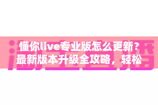 懂你live专业版怎么更新？最新版本升级全攻略，轻松解决更新难题