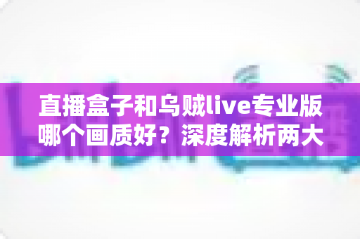 直播盒子和乌贼live专业版哪个画质好？深度解析两大观画方案，助你找到高清流畅的观赛体验