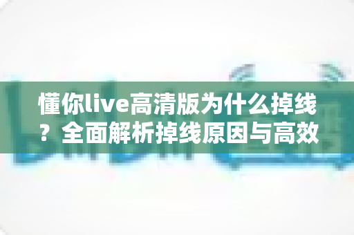 懂你live高清版为什么掉线？全面解析掉线原因与高效解决方案指南