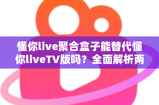 懂你live聚合盒子能替代懂你liveTV版吗?全面解析两者差异与选择指南 懂你live聚合盒子能替代懂你liveTV版吗?全面解析两者差异与选择指南