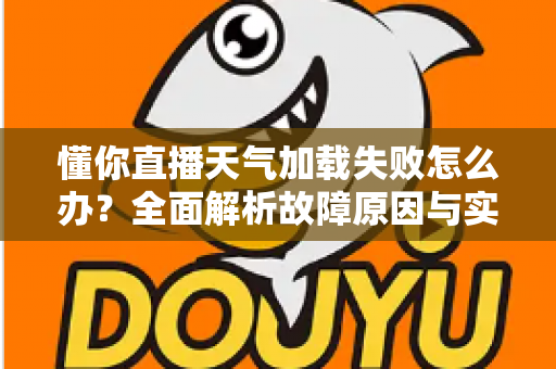 懂你直播天气加载失败怎么办?全面解析故障原因与实用解决方法 懂你直播天气加载失败怎么办?全面解析故障原因与实用解决方法