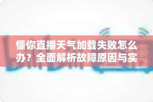 懂你直播天气加载失败怎么办？全面解析故障原因与实用解决方法