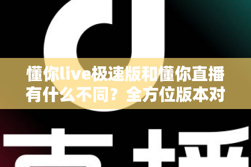 懂你live极速版和懂你直播有什么不同？全方位版本对比解析，帮你选对最适合的直播应用