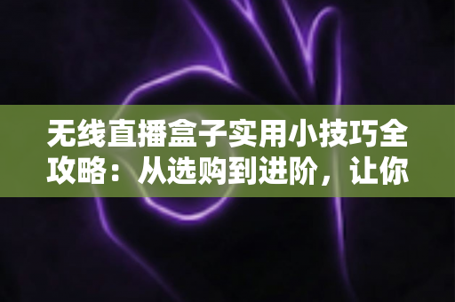 无线直播盒子实用小技巧全攻略:从选购到进阶,让你的直播画质与流畅度翻倍提升 无线直播盒子实用小技巧全攻略:从选购到进阶,让你的直播画质与流畅度翻倍提升