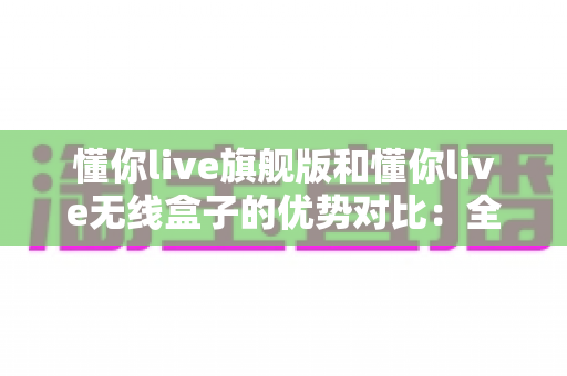 懂你live旗舰版和懂你live无线盒子的优势对比:全面解析两款直播设备的差异,帮你选出最适合自己的那一款 懂你live旗舰版和懂你live无线盒子的优势对比:全面解析两款直播设备的差异,帮你选出最适合自己的那一款