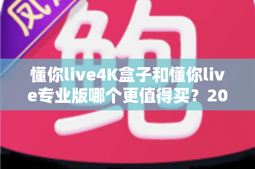 懂你live4K盒子和懂你live专业版哪个更值得买?2025年最全选购对比指南帮你轻松做决定 懂你live4K盒子和懂你live专业版哪个更值得买?2025年最全选购对比指南帮你轻松做决定